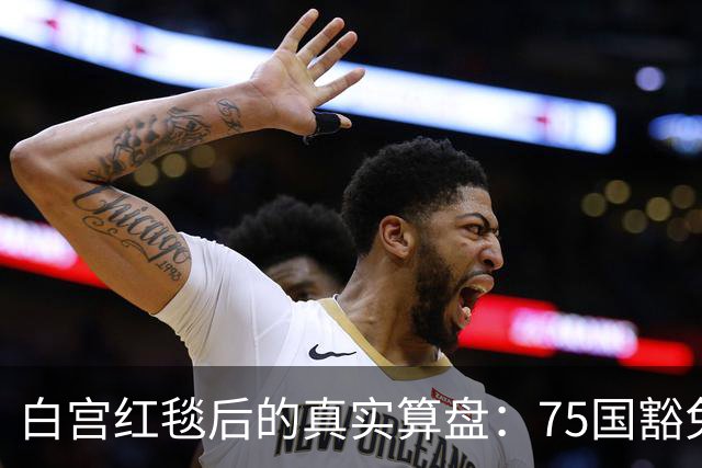 白宫红毯后的真实算盘：75国豁免与中国的缺席